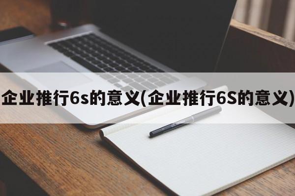 企业推行6s的意义(企业推行6S的意义)